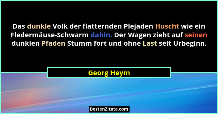 Das dunkle Volk der flatternden Plejaden Huscht wie ein Fledermäuse-Schwarm dahin. Der Wagen zieht auf seinen dunklen Pfaden Stumm fort u... - Georg Heym