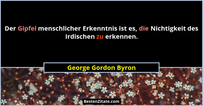 Der Gipfel menschlicher Erkenntnis ist es, die Nichtigkeit des Irdischen zu erkennen.... - George Gordon Byron