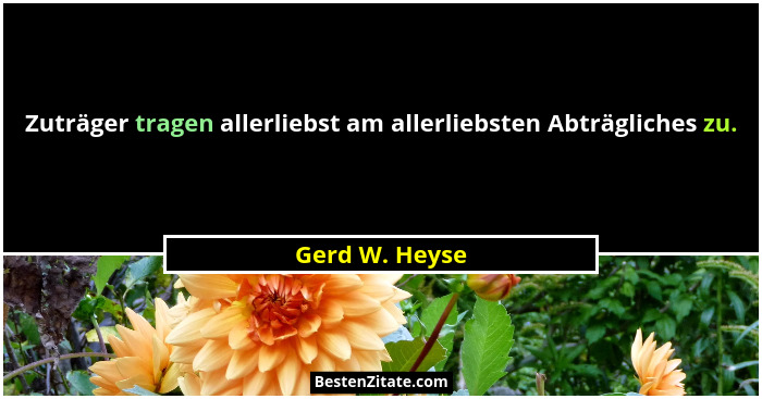 Zuträger tragen allerliebst am allerliebsten Abträgliches zu.... - Gerd W. Heyse