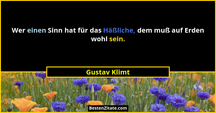 Wer einen Sinn hat für das Häßliche, dem muß auf Erden wohl sein.... - Gustav Klimt
