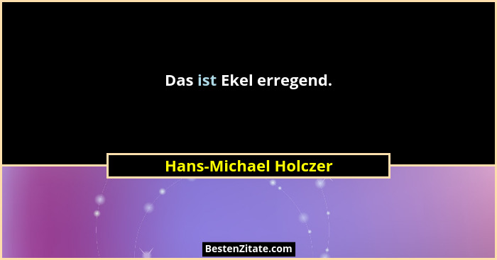 Das ist Ekel erregend.... - Hans-Michael Holczer