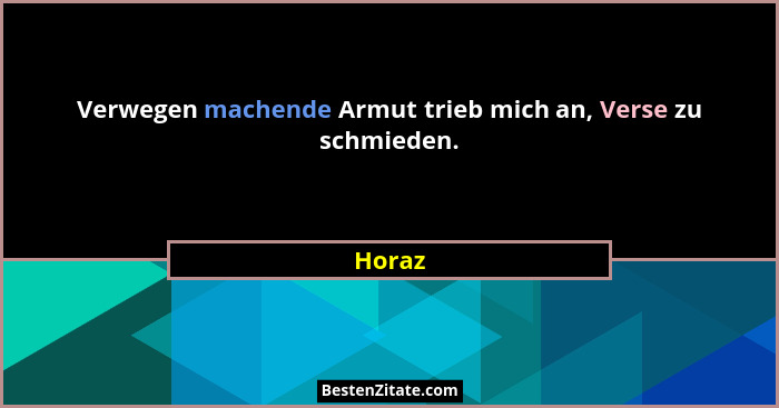 Verwegen machende Armut trieb mich an, Verse zu schmieden.... - Horaz