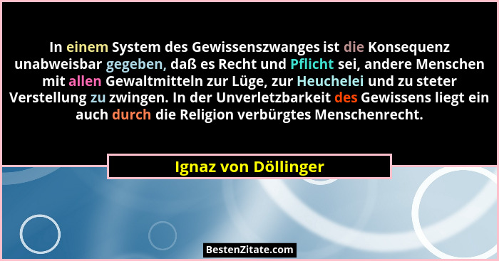 In einem System des Gewissenszwanges ist die Konsequenz unabweisbar gegeben, daß es Recht und Pflicht sei, andere Menschen mit a... - Ignaz von Döllinger
