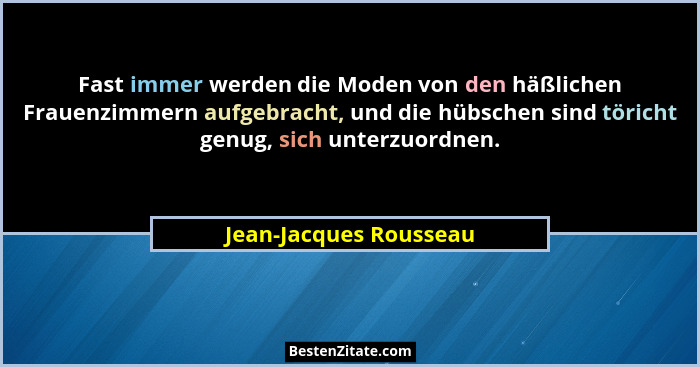 Fast immer werden die Moden von den häßlichen Frauenzimmern aufgebracht, und die hübschen sind töricht genug, sich unterzuordn... - Jean-Jacques Rousseau