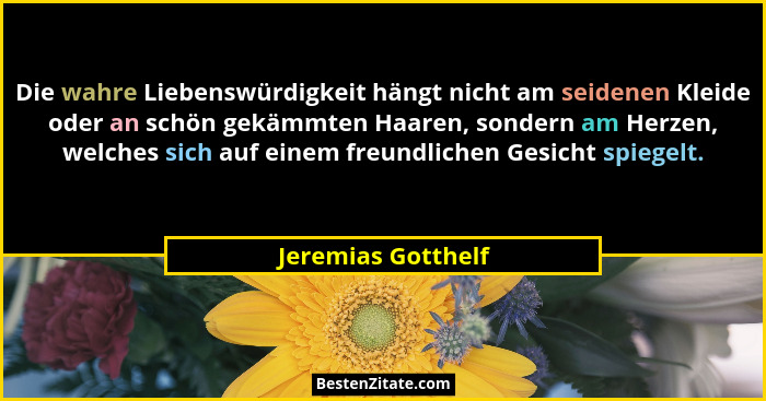 Die wahre Liebenswürdigkeit hängt nicht am seidenen Kleide oder an schön gekämmten Haaren, sondern am Herzen, welches sich auf ein... - Jeremias Gotthelf