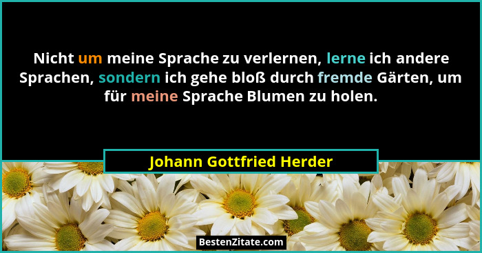 Nicht um meine Sprache zu verlernen, lerne ich andere Sprachen, sondern ich gehe bloß durch fremde Gärten, um für meine Spra... - Johann Gottfried Herder