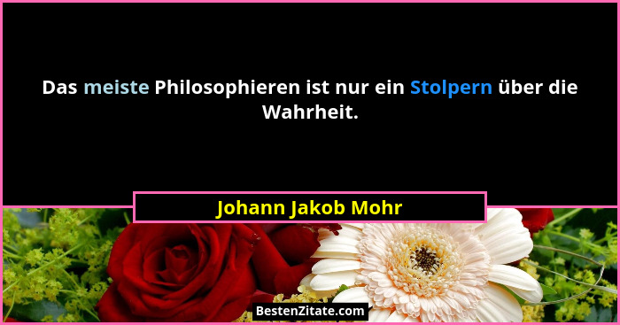 Das meiste Philosophieren ist nur ein Stolpern über die Wahrheit.... - Johann Jakob Mohr