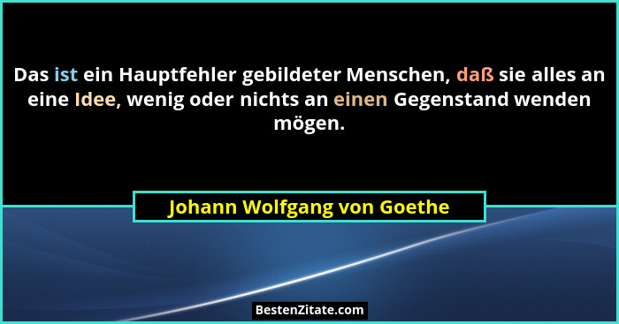 Das ist ein Hauptfehler gebildeter Menschen, daß sie alles an eine Idee, wenig oder nichts an einen Gegenstand wenden mög... - Johann Wolfgang von Goethe