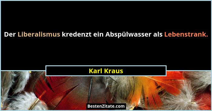 Der Liberalismus kredenzt ein Abspülwasser als Lebenstrank.... - Karl Kraus