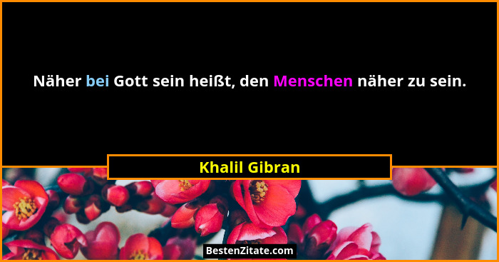 Näher bei Gott sein heißt, den Menschen näher zu sein.... - Khalil Gibran