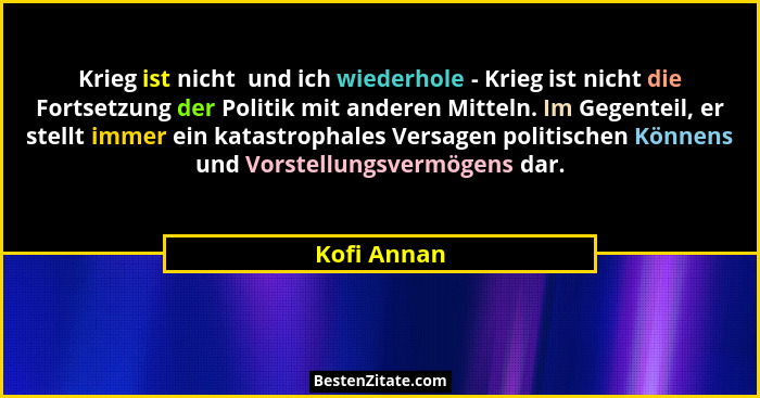 Krieg ist nicht  und ich wiederhole - Krieg ist nicht die Fortsetzung der Politik mit anderen Mitteln. Im Gegenteil, er stellt immer ein... - Kofi Annan