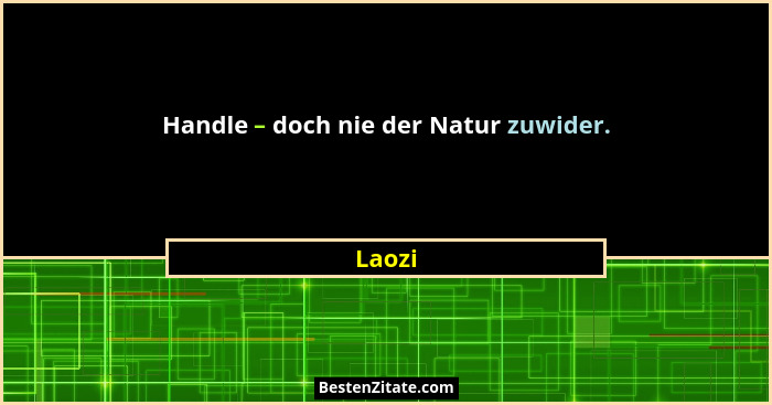 Handle – doch nie der Natur zuwider.... - Laozi