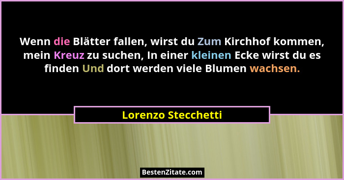 Wenn die Blätter fallen, wirst du Zum Kirchhof kommen, mein Kreuz zu suchen, In einer kleinen Ecke wirst du es finden Und dort we... - Lorenzo Stecchetti