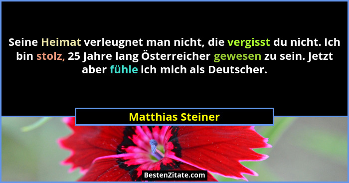 Seine Heimat verleugnet man nicht, die vergisst du nicht. Ich bin stolz, 25 Jahre lang Österreicher gewesen zu sein. Jetzt aber füh... - Matthias Steiner