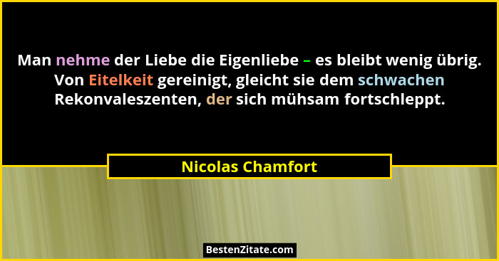 Man nehme der Liebe die Eigenliebe – es bleibt wenig übrig. Von Eitelkeit gereinigt, gleicht sie dem schwachen Rekonvaleszenten, de... - Nicolas Chamfort