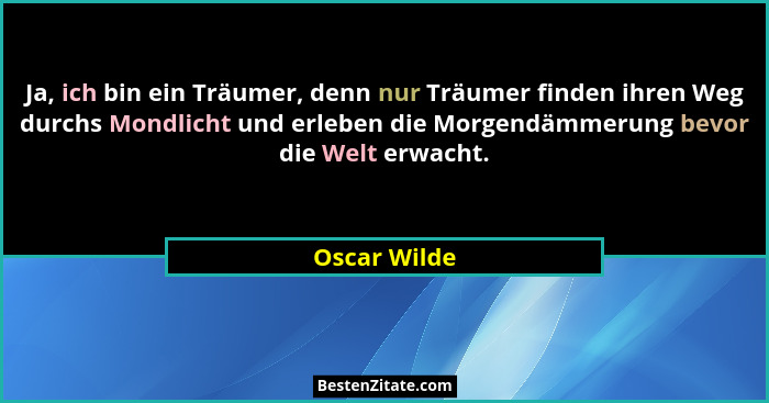 Ja, ich bin ein Träumer, denn nur Träumer finden ihren Weg durchs Mondlicht und erleben die Morgendämmerung bevor die Welt erwacht.... - Oscar Wilde