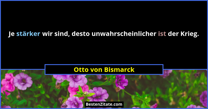 Je stärker wir sind, desto unwahrscheinlicher ist der Krieg.... - Otto von Bismarck