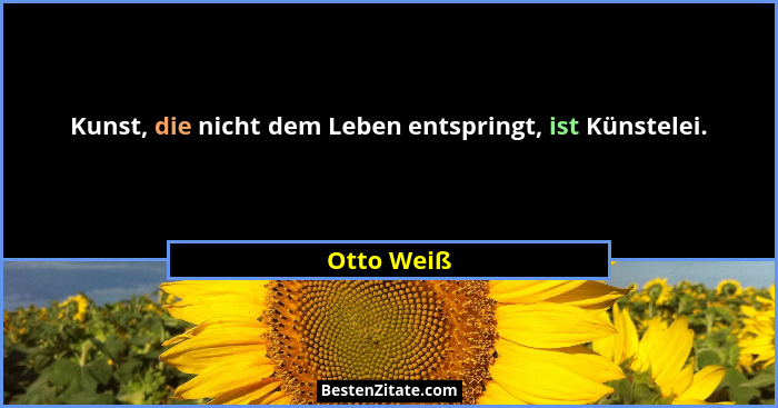 Kunst, die nicht dem Leben entspringt, ist Künstelei.... - Otto Weiß
