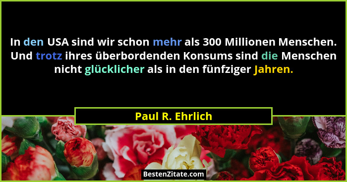 In den USA sind wir schon mehr als 300 Millionen Menschen. Und trotz ihres überbordenden Konsums sind die Menschen nicht glücklicher... - Paul R. Ehrlich