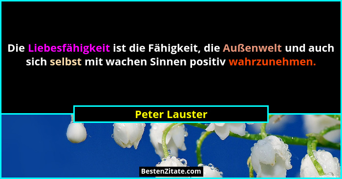 Die Liebesfähigkeit ist die Fähigkeit, die Außenwelt und auch sich selbst mit wachen Sinnen positiv wahrzunehmen.... - Peter Lauster