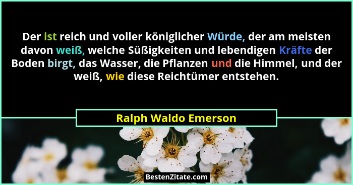 Der ist reich und voller königlicher Würde, der am meisten davon weiß, welche Süßigkeiten und lebendigen Kräfte der Boden birgt,... - Ralph Waldo Emerson