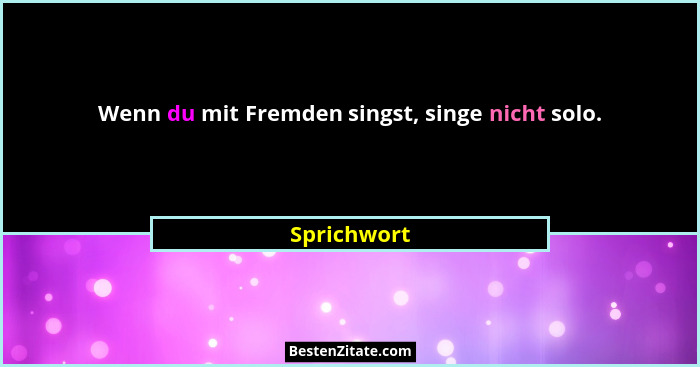 Wenn du mit Fremden singst, singe nicht solo.... - Sprichwort