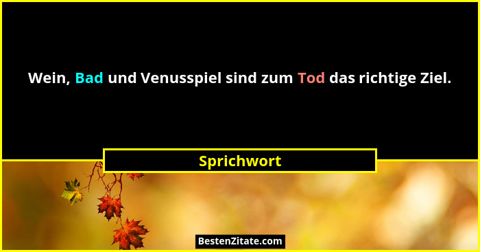 Wein, Bad und Venusspiel sind zum Tod das richtige Ziel.... - Sprichwort