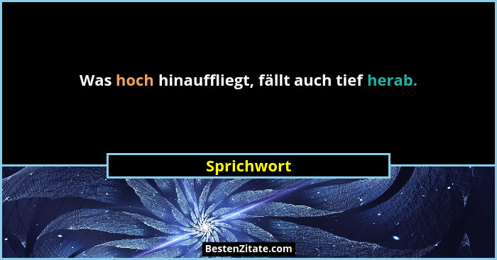 Was hoch hinauffliegt, fällt auch tief herab.... - Sprichwort