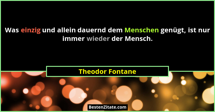 Was einzig und allein dauernd dem Menschen genügt, ist nur immer wieder der Mensch.... - Theodor Fontane