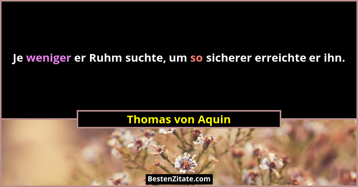 Je weniger er Ruhm suchte, um so sicherer erreichte er ihn.... - Thomas von Aquin