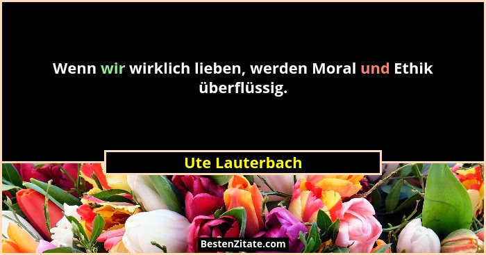Wenn wir wirklich lieben, werden Moral und Ethik überflüssig.... - Ute Lauterbach