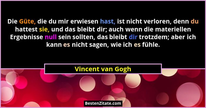 Die Güte, die du mir erwiesen hast, ist nicht verloren, denn du hattest sie, und das bleibt dir; auch wenn die materiellen Ergebnis... - Vincent van Gogh