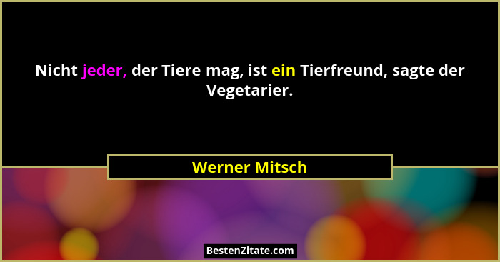 Nicht jeder, der Tiere mag, ist ein Tierfreund, sagte der Vegetarier.... - Werner Mitsch