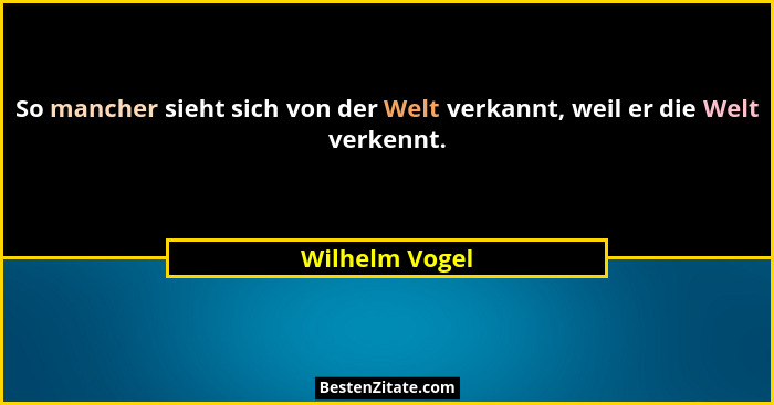 So mancher sieht sich von der Welt verkannt, weil er die Welt verkennt.... - Wilhelm Vogel
