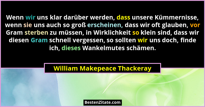 Wenn wir uns klar darüber werden, dass unsere Kümmernisse, wenn sie uns auch so groß erscheinen, dass wir oft glauben, v... - William Makepeace Thackeray