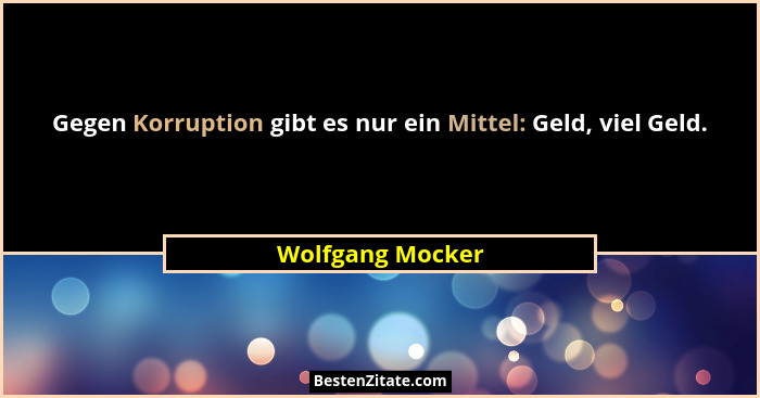Gegen Korruption gibt es nur ein Mittel: Geld, viel Geld.... - Wolfgang Mocker