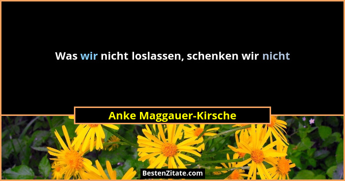 Was wir nicht loslassen, schenken wir nicht... - Anke Maggauer-Kirsche