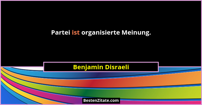 Partei ist organisierte Meinung.... - Benjamin Disraeli