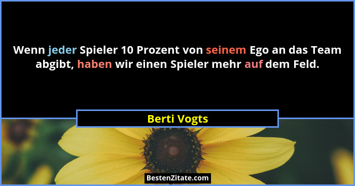 Wenn jeder Spieler 10 Prozent von seinem Ego an das Team abgibt, haben wir einen Spieler mehr auf dem Feld.... - Berti Vogts