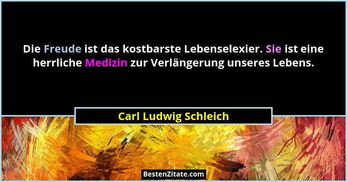 Die Freude ist das kostbarste Lebenselexier. Sie ist eine herrliche Medizin zur Verlängerung unseres Lebens.... - Carl Ludwig Schleich