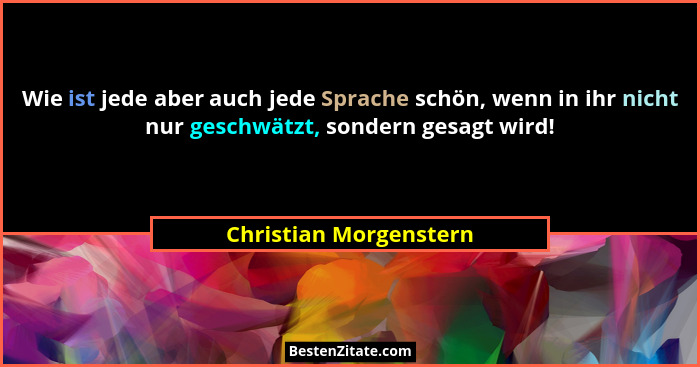 Wie ist jede aber auch jede Sprache schön, wenn in ihr nicht nur geschwätzt, sondern gesagt wird!... - Christian Morgenstern