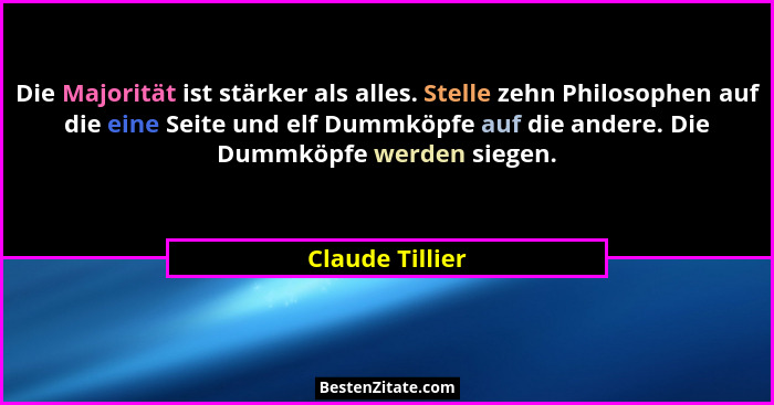 Die Majorität ist stärker als alles. Stelle zehn Philosophen auf die eine Seite und elf Dummköpfe auf die andere. Die Dummköpfe werde... - Claude Tillier