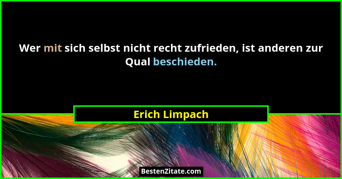 Wer mit sich selbst nicht recht zufrieden, ist anderen zur Qual beschieden.... - Erich Limpach