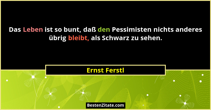 Das Leben ist so bunt, daß den Pessimisten nichts anderes übrig bleibt, als Schwarz zu sehen.... - Ernst Ferstl