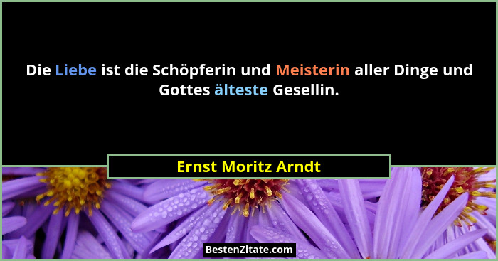 Die Liebe ist die Schöpferin und Meisterin aller Dinge und Gottes älteste Gesellin.... - Ernst Moritz Arndt