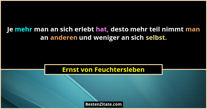 Je mehr man an sich erlebt hat, desto mehr teil nimmt man an anderen und weniger an sich selbst.... - Ernst von Feuchtersleben