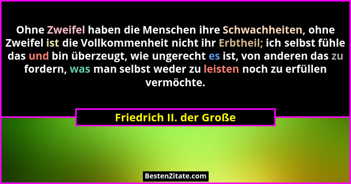 Ohne Zweifel haben die Menschen ihre Schwachheiten, ohne Zweifel ist die Vollkommenheit nicht ihr Erbtheil; ich selbst fühle... - Friedrich II. der Große