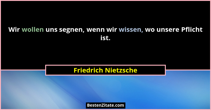 Wir wollen uns segnen, wenn wir wissen, wo unsere Pflicht ist.... - Friedrich Nietzsche