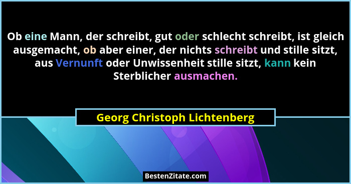 Ob eine Mann, der schreibt, gut oder schlecht schreibt, ist gleich ausgemacht, ob aber einer, der nichts schreibt und st... - Georg Christoph Lichtenberg