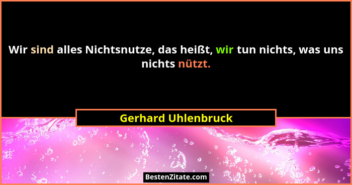 Wir sind alles Nichtsnutze, das heißt, wir tun nichts, was uns nichts nützt.... - Gerhard Uhlenbruck